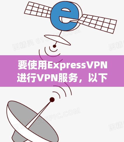 要使用ExpressVPN进行VPN服务,以下是您可以按照的步骤