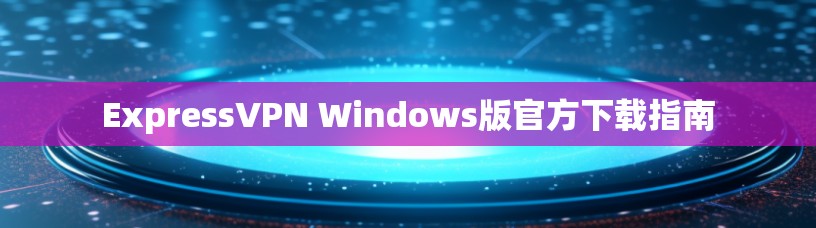 ExpressVPN Windows版官方下载指南