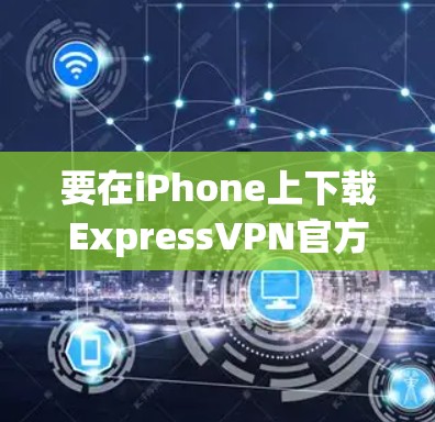要在iPhone上下载ExpressVPN官方版,请按照以下步骤操作