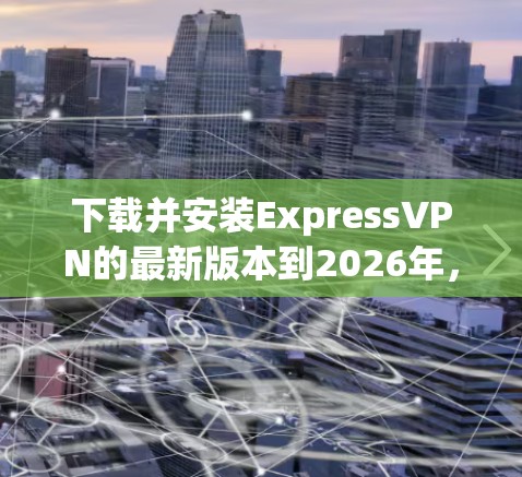 下载并安装ExpressVPN的最新版本到2026年,可以按照以下步骤进行