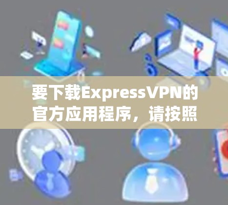 要下载ExpressVPN的官方应用程序,请按照以下步骤操作