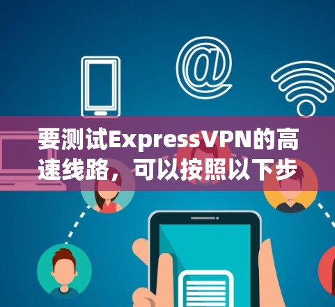 要测试ExpressVPN的高速线路,可以按照以下步骤进行