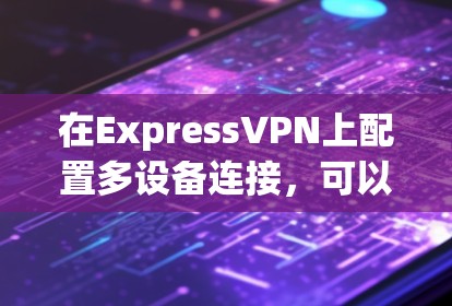 在ExpressVPN上配置多设备连接,可以按照以下步骤进行