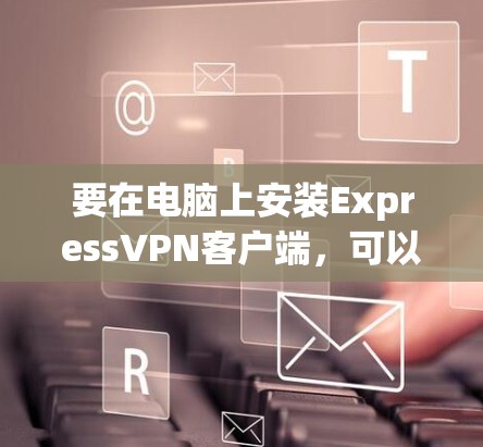 要在电脑上安装ExpressVPN客户端,可以按照以下步骤操作