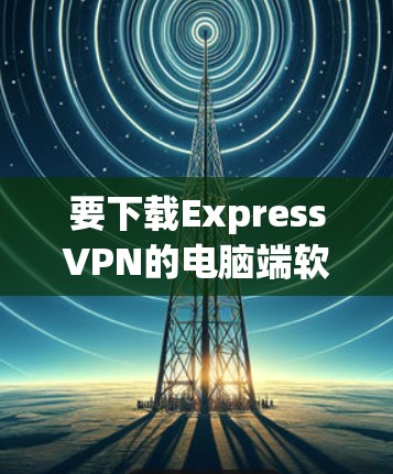 要下载ExpressVPN的电脑端软件,您可以按照以下步骤操作