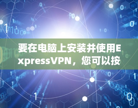 要在电脑上安装并使用ExpressVPN,您可以按照以下步骤操作