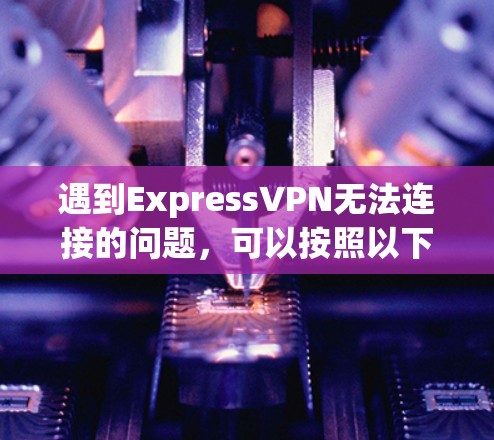 遇到ExpressVPN无法连接的问题,可以按照以下步骤逐步排查和解决