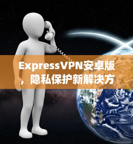 ExpressVPN安卓版,隐私保护新解决方案