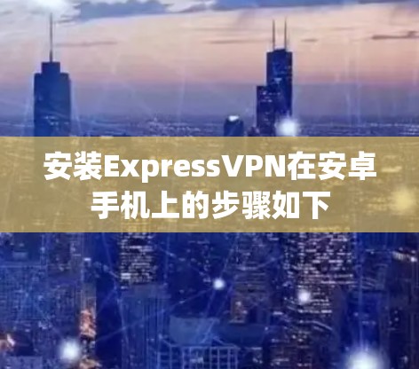 安装ExpressVPN在安卓手机上的步骤如下