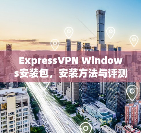 ExpressVPN Windows安装包,安装方法与评测