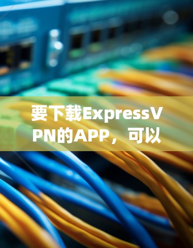 要下载ExpressVPN的APP,可以按照以下步骤操作