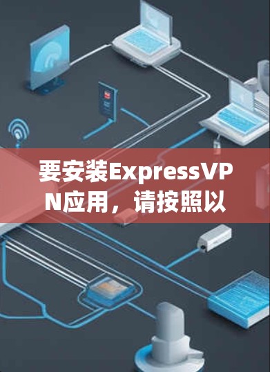 要安装ExpressVPN应用,请按照以下步骤操作