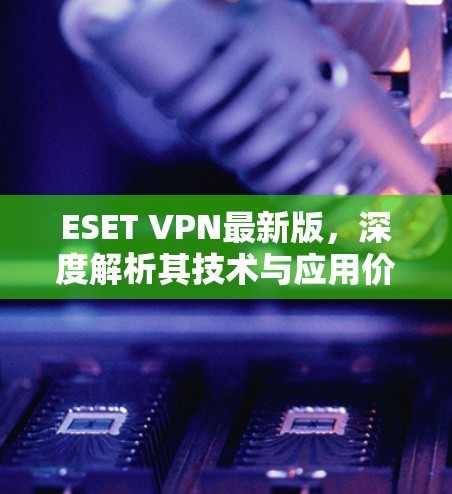 ESET VPN最新版,深度解析其技术与应用价值