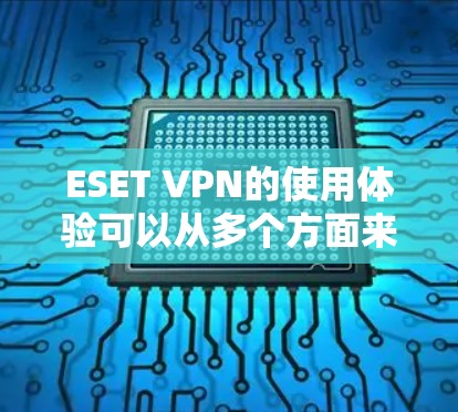 ESET VPN的使用体验可以从多个方面来分析,以下是对ESET VPN的详细评价和使用体验总结