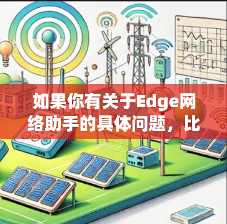 如果你有关于Edge网络助手的具体问题,比如如何配置、如何解决某些问题,或者需要进一步的技术支持,请告诉我,我会尽力为你提供帮助!