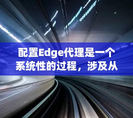 配置Edge代理是一个系统性的过程,涉及从安装到配置、测试再到优化多个步骤。以下是分步的指南,帮助您顺利完成配置