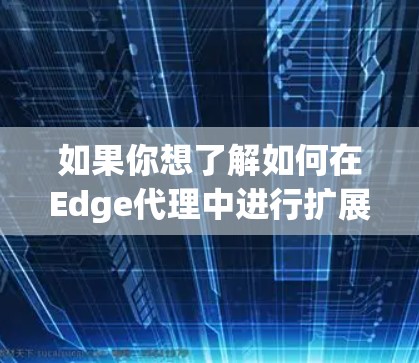 如果你想了解如何在Edge代理中进行扩展推荐,可以从以下几个方面入手