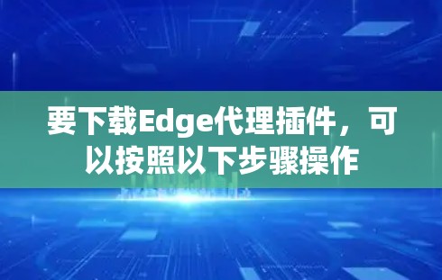 要下载Edge代理插件,可以按照以下步骤操作