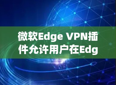微软Edge VPN插件允许用户在Edge浏览器中直接管理和使用VPN功能,提供便捷的网络安全和隐私保护。以下是关于Edge VPN插件的详细介绍