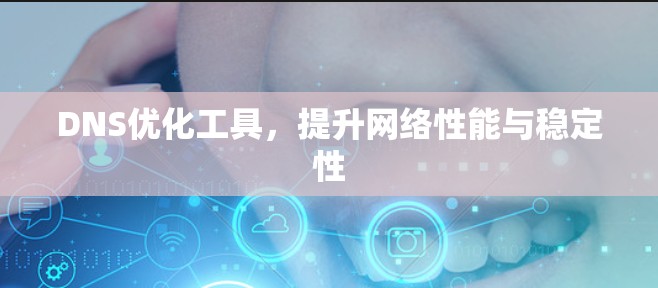 DNS优化工具,提升网络性能与稳定性