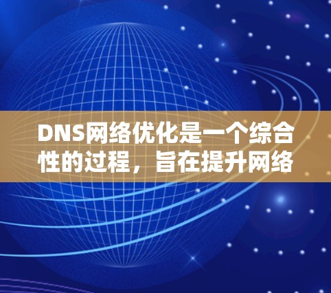 DNS网络优化是一个综合性的过程,旨在提升网络性能和稳定性。以下是对DNS网络优化的总结和建议
