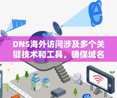 DNS海外访问涉及多个关键技术和工具,确保域名解析高效、安全。以下是解决DNS海外访问问题的关键点和推荐工具