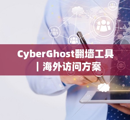 CyberGhost翻墙工具|海外访问方案