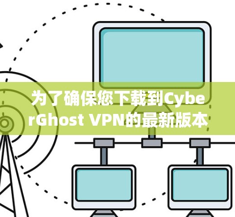 为了确保您下载到CyberGhost VPN的最新版本并顺利安装,请按照以下步骤操作