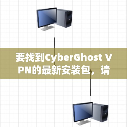 要找到CyberGhost VPN的最新安装包,请按照以下步骤操作