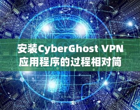 安装CyberGhost VPN应用程序的过程相对简单,只需按照以下步骤操作
