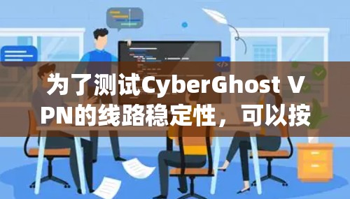为了测试CyberGhost VPN的线路稳定性,可以按照以下步骤进行