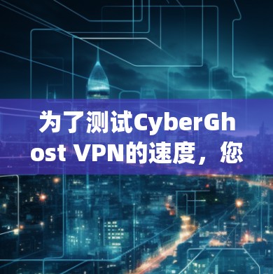 为了测试CyberGhost VPN的速度,您可以按照以下步骤进行