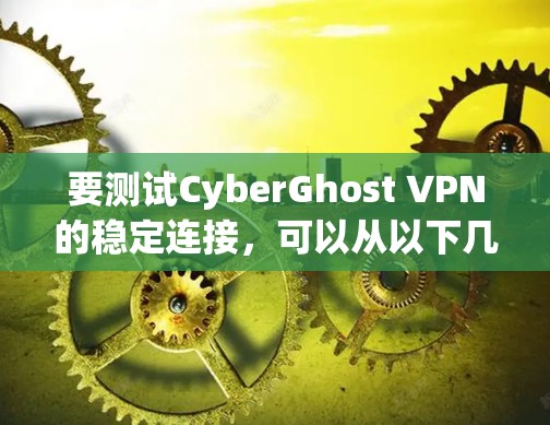 要测试CyberGhost VPN的稳定连接,可以从以下几个方面进行