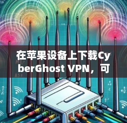 在苹果设备上下载CyberGhost VPN,可以按照以下步骤操作