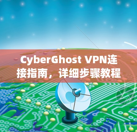 CyberGhost VPN连接指南,详细步骤教程