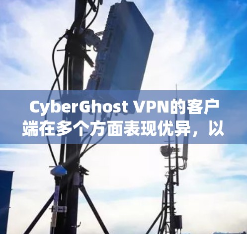 CyberGhost VPN的客户端在多个方面表现优异,以下是其客户端的好用性排行