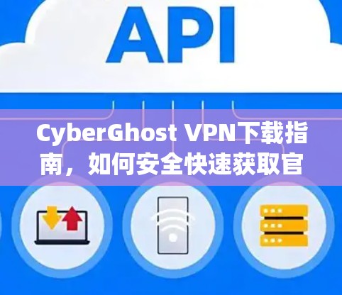 CyberGhost VPN下载指南,如何安全快速获取官方软件