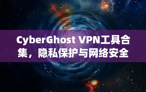 CyberGhost VPN工具合集,隐私保护与网络安全
