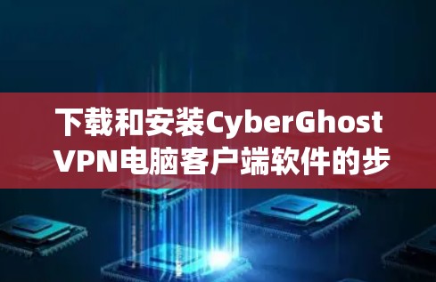 下载和安装CyberGhost VPN电脑客户端软件的步骤如下