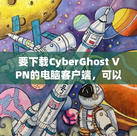 要下载CyberGhost VPN的电脑客户端,可以按照以下步骤操作