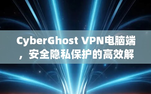 CyberGhost VPN电脑端,安全隐私保护的高效解决方案