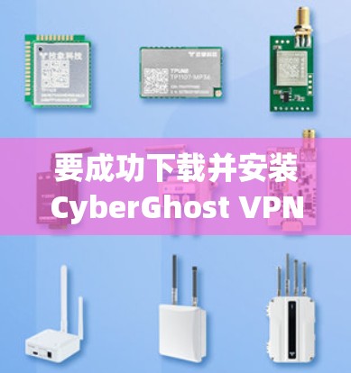 要成功下载并安装CyberGhost VPN的安卓客户端,请按照以下步骤操作