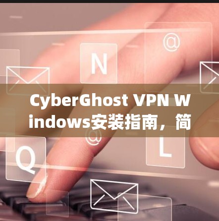 CyberGhost VPN Windows安装指南,简单易懂的安装步骤