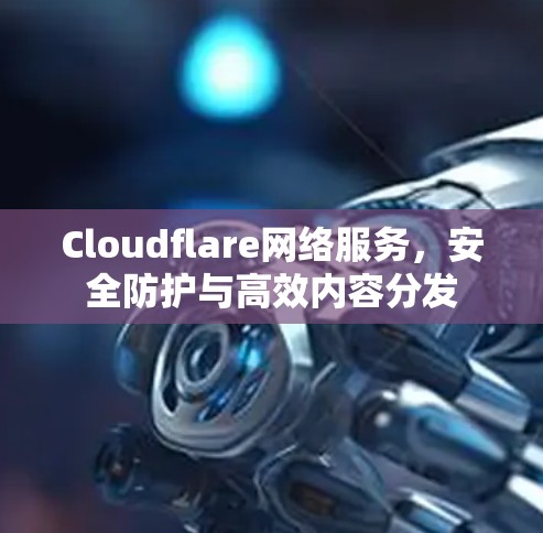 Cloudflare网络服务,安全防护与高效内容分发