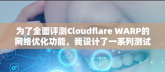 为了全面评测Cloudflare WARP的网络优化功能,我设计了一系列测试步骤,涵盖了智能DNS、路由器优化和中继网络三个方面。以下是具体的测试方法和结果分析