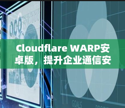 Cloudflare WARP安卓版,提升企业通信安全的灵活解决方案