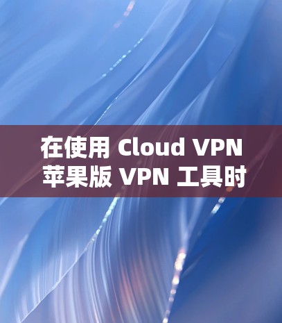 在使用 Cloud VPN 苹果版 VPN 工具时,可能会遇到一些常见问题。以下是一些可能的问题及其解决方法