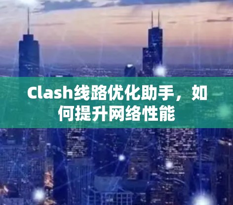 Clash线路优化助手,如何提升网络性能
