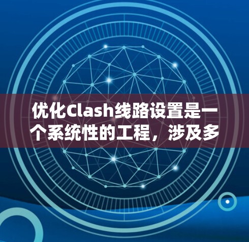 优化Clash线路设置是一个系统性的工程,涉及多个关键环节。以下是对Clash线路设置优化的详细分步指南