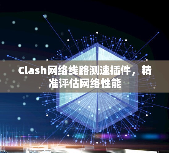 Clash网络线路测速插件,精准评估网络性能